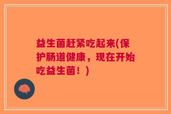 益生菌赶紧吃起来(保护肠道健康,现在开始吃益生菌!) 益生菌赶紧吃起来(保护肠道健康,现在开始吃益生菌!)