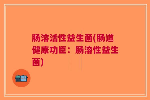 肠溶活性益生菌(肠道健康功臣:肠溶性益生菌)