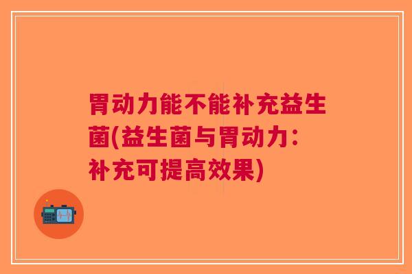 胃动力能不能补充益生菌(益生菌与胃动力:补充可提高效果) 胃动力能不能补充益生菌(益生菌与胃动力:补充可提高效果)