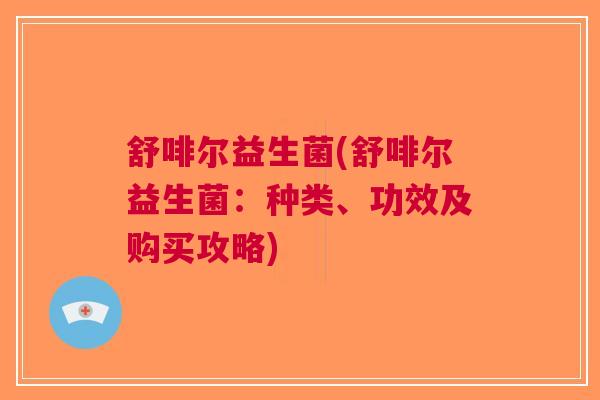 舒啡尔益生菌(舒啡尔益生菌:种类、功效及购买攻略)
