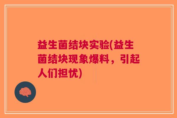 益生菌结块实验(益生菌结块现象爆料,引起人们担忧)