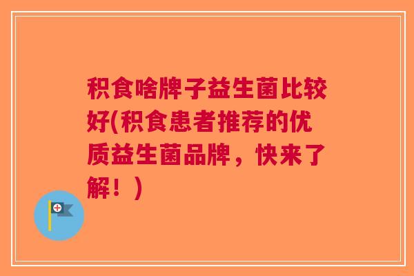 积食啥牌子益生菌比较好(积食患者推荐的优质益生菌品牌,快来了解!) 积食啥牌子益生菌比较好(积食患者推荐的优质益生菌品牌,快来了解!)