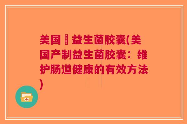 美国産益生菌胶囊(美国产制益生菌胶囊:维护肠道健康的有效方法)