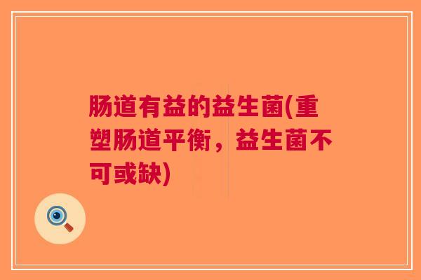 肠道有益的益生菌(重塑肠道平衡，益生菌不可或缺)