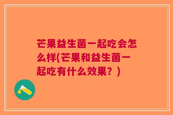 芒果益生菌一起吃会怎么样(芒果和益生菌一起吃有什么效果?)