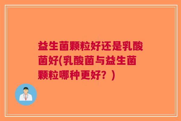 益生菌颗粒好还是乳酸菌好(乳酸菌与益生菌颗粒哪种更好?)