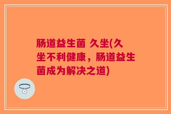 肠道益生菌 久坐(久坐不利健康,肠道益生菌成为解决之道)