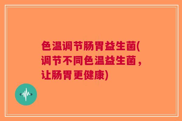 色温调节肠胃益生菌(调节不同色温益生菌,让肠胃更健康)