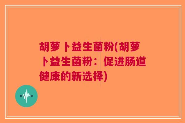 胡萝卜益生菌粉(胡萝卜益生菌粉:促进肠道健康的新选择)