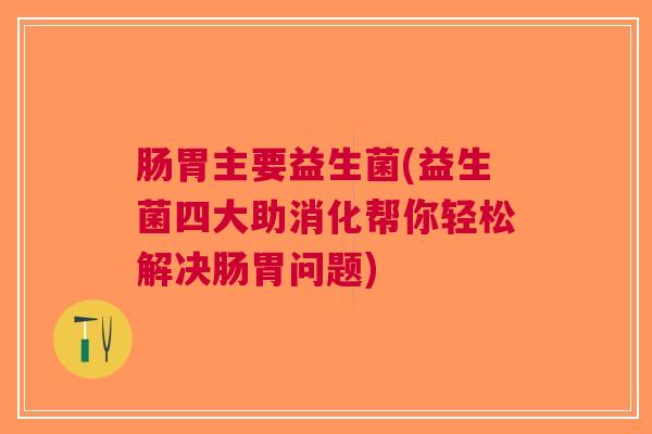 肠胃主要益生菌(益生菌四大助消化帮你轻松解决肠胃问题)