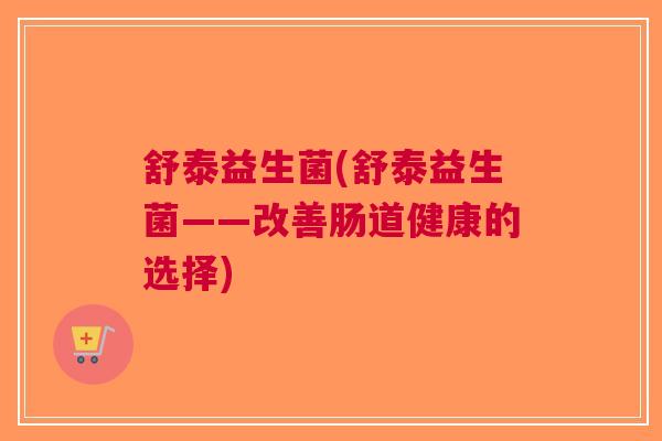 舒泰益生菌(舒泰益生菌——改善肠道健康的选择)