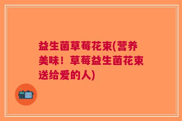益生菌草莓花束(营养美味!草莓益生菌花束送给爱的人) 益生菌草莓花束(营养美味!草莓益生菌花束送给爱的人)