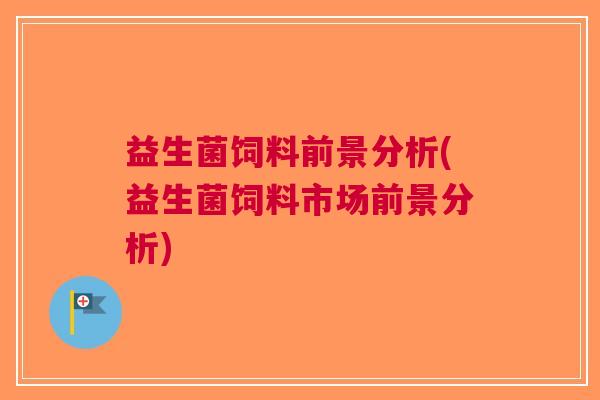 益生菌饲料前景分析(益生菌饲料市场前景分析)