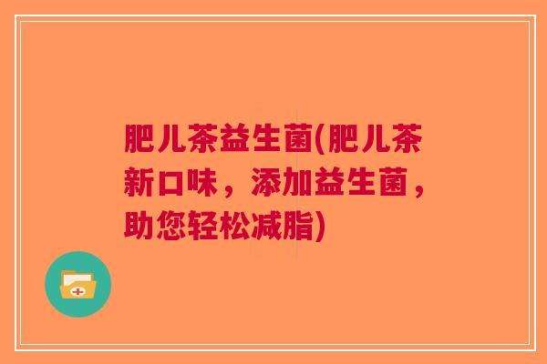肥儿茶益生菌(肥儿茶新口味,添加益生菌,助您轻松减脂)