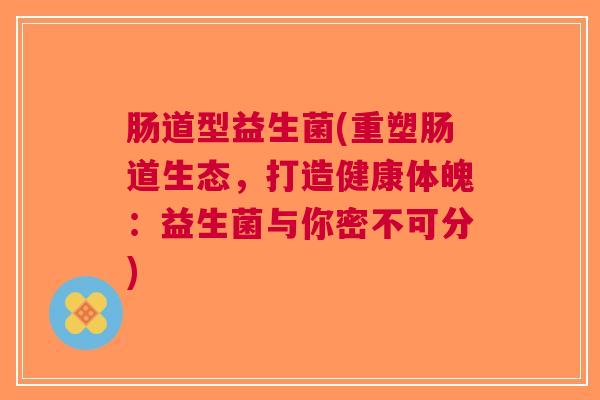 肠道型益生菌(重塑肠道生态,打造健康体魄:益生菌与你密不可分) 肠道型益生菌(重塑肠道生态,打造健康体魄:益生菌与你密不可分)