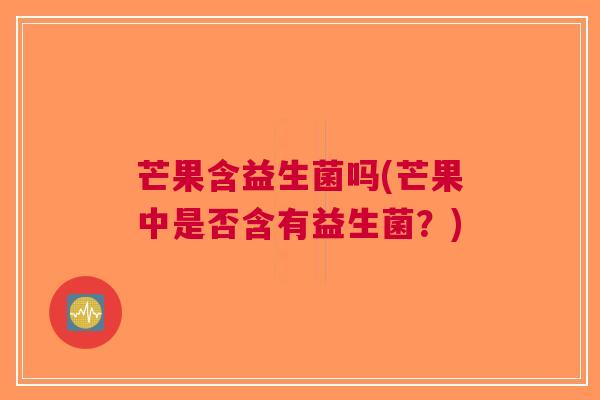 芒果含益生菌吗(芒果中是否含有益生菌?)