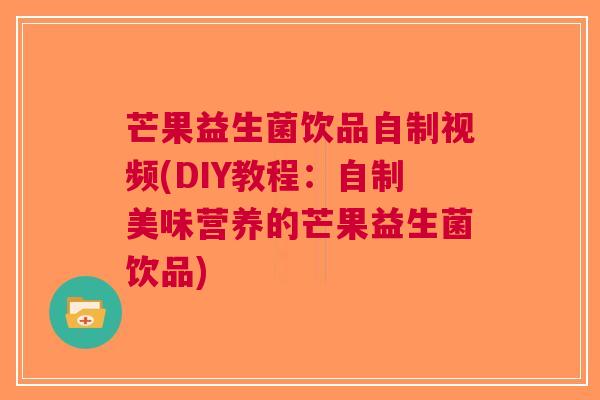 芒果益生菌饮品自制视频(DIY教程:自制美味营养的芒果益生菌饮品)