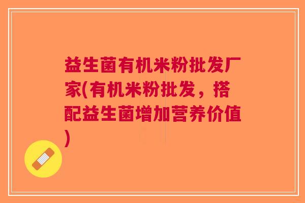 益生菌有机米粉批发厂家(有机米粉批发,搭配益生菌增加营养价值)