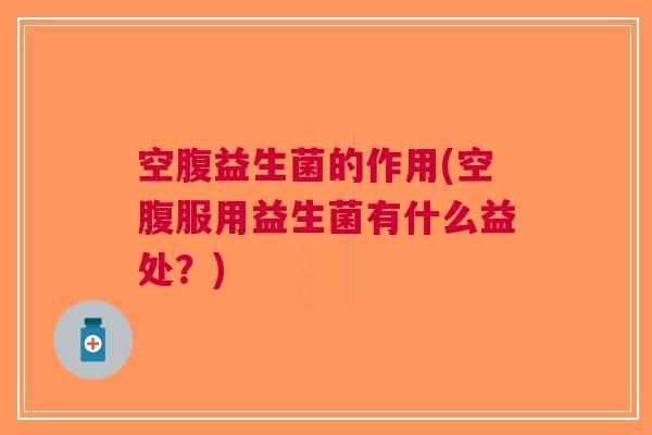 空腹益生菌的作用(空腹服用益生菌有什么益处?)