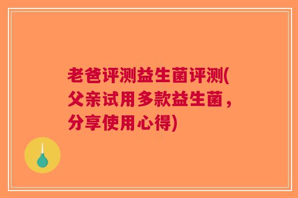 老爸评测益生菌评测(父亲试用多款益生菌,分享使用心得)