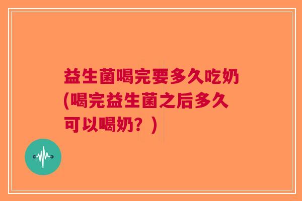 益生菌喝完要多久吃奶(喝完益生菌之后多久可以喝奶？)