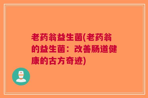 老药翁益生菌(老药翁的益生菌:改善肠道健康的古方奇迹) 老药翁益生菌(老药翁的益生菌:改善肠道健康的古方奇迹)