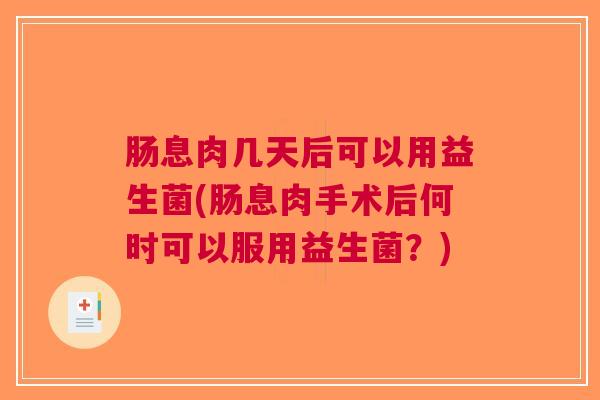 肠息肉几天后可以用益生菌(肠息肉手术后何时可以服用益生菌?)