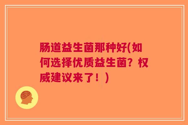 肠道益生菌那种好(如何选择优质益生菌?权威建议来了!)