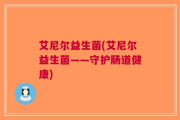 艾尼尔益生菌(艾尼尔益生菌——守护肠道健康)