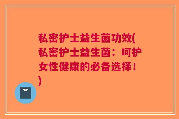 私密护士益生菌功效(私密护士益生菌:呵护女性健康的必备选择!) 私密护士益生菌功效(私密护士益生菌:呵护女性健康的必备选择!)