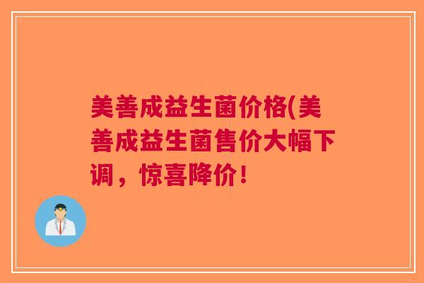 美善成益生菌价格(美善成益生菌售价大幅下调,惊喜降价!
