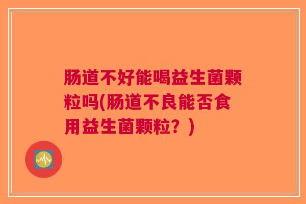 肠道不好能喝益生菌颗粒吗(肠道不良能否食用益生菌颗粒?) 肠道不好能喝益生菌颗粒吗(肠道不良能否食用益生菌颗粒?)