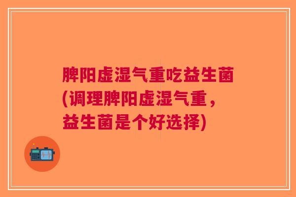脾阳虚湿气重吃益生菌(调理脾阳虚湿气重,益生菌是个好选择)