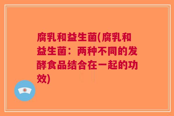 腐乳和益生菌(腐乳和益生菌:两种不同的发酵食品结合在一起的功效) 腐乳和益生菌(腐乳和益生菌:两种不同的发酵食品结合在一起的功效)