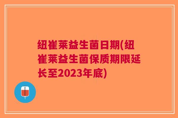 纽崔莱益生菌日期(纽崔莱益生菌保质期限延长至2023年底)