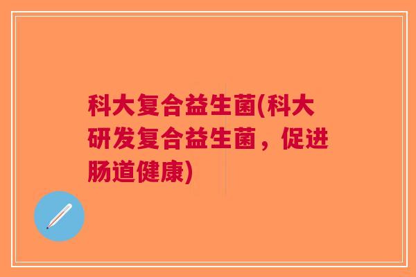 科大复合益生菌(科大研发复合益生菌,促进肠道健康)
