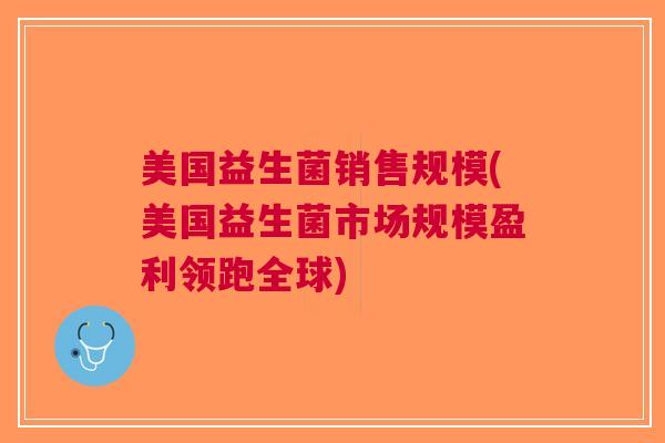 美国益生菌销售规模(美国益生菌市场规模盈利领跑全球)