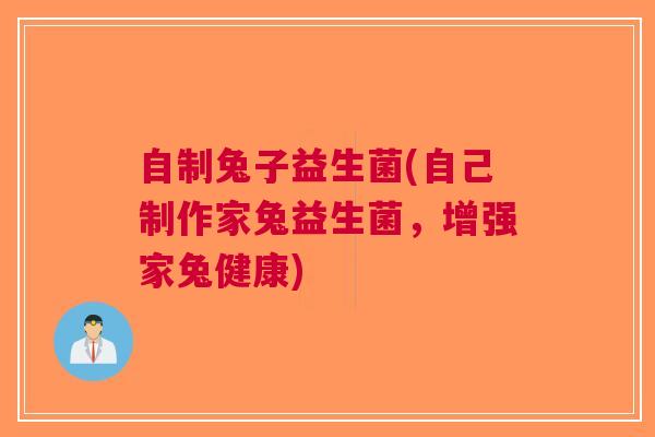 自制兔子益生菌(自己制作家兔益生菌,增强家兔健康)