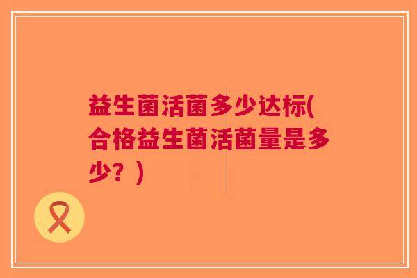 益生菌活菌多少达标(合格益生菌活菌量是多少?) 益生菌活菌多少达标(合格益生菌活菌量是多少?)