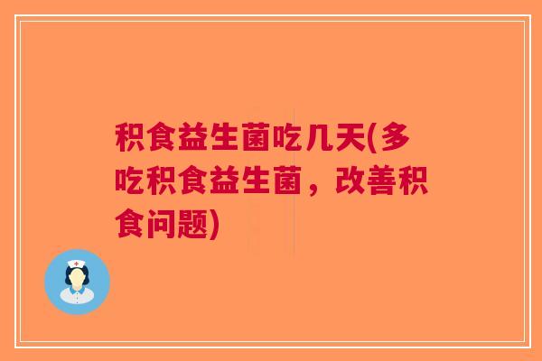 积食益生菌吃几天(多吃积食益生菌,改善积食问题)