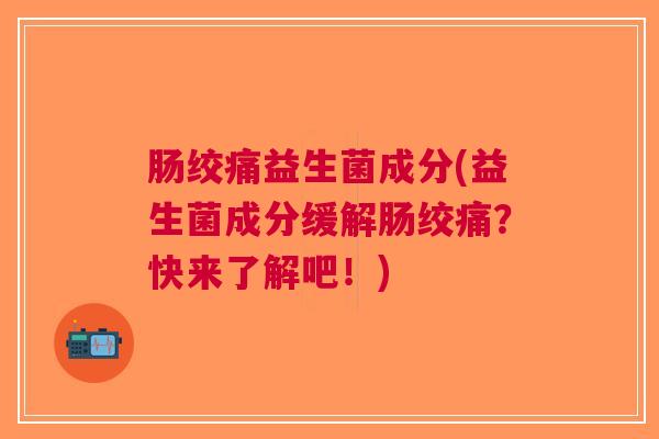 肠绞痛益生菌成分(益生菌成分缓解肠绞痛?快来了解吧!)