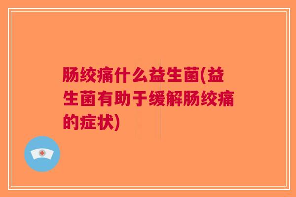 肠绞痛什么益生菌(益生菌有助于缓解肠绞痛的症状) 肠绞痛什么益生菌(益生菌有助于缓解肠绞痛的症状)