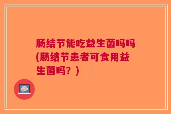 肠结节能吃益生菌吗吗(肠结节患者可食用益生菌吗?) 肠结节能吃益生菌吗吗(肠结节患者可食用益生菌吗?)