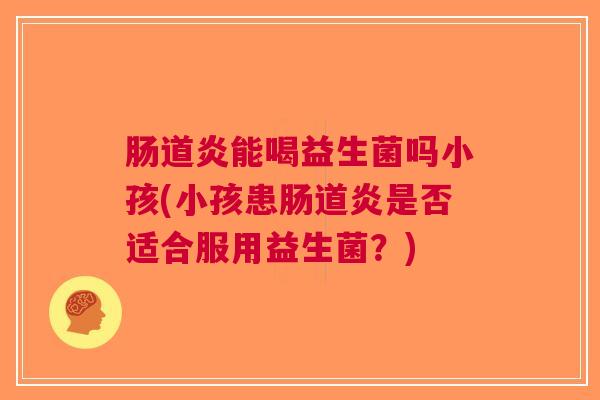 肠道炎能喝益生菌吗小孩(小孩患肠道炎是否适合服用益生菌?) 肠道炎能喝益生菌吗小孩(小孩患肠道炎是否适合服用益生菌?)