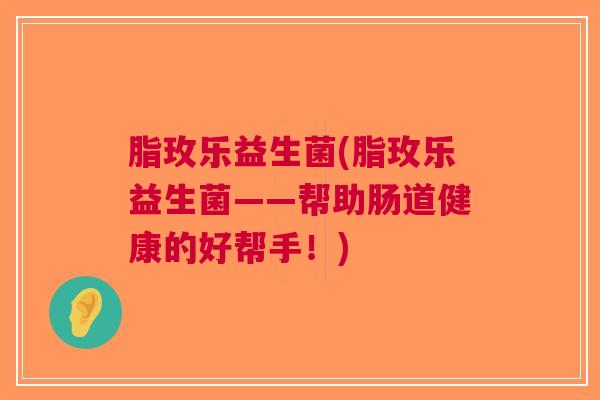 脂玫乐益生菌(脂玫乐益生菌——帮助肠道健康的好帮手!)