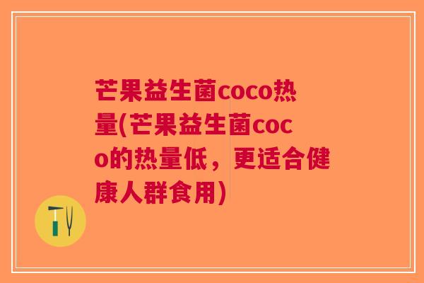 芒果益生菌coco热量(芒果益生菌coco的热量低,更适合健康人群食用)
