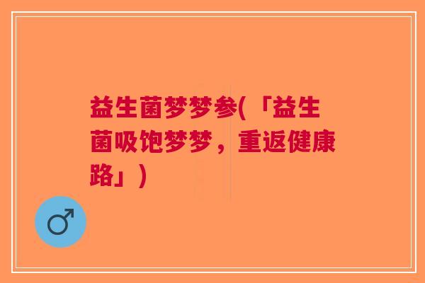 益生菌梦梦参(「益生菌吸饱梦梦,重返健康路」)