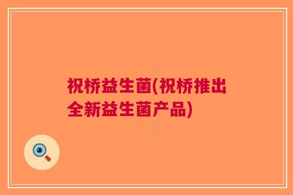 祝桥益生菌(祝桥推出全新益生菌产品) 祝桥益生菌(祝桥推出全新益生菌产品)