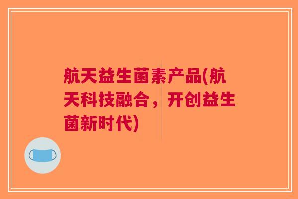 航天益生菌素产品(航天科技融合,开创益生菌新时代)