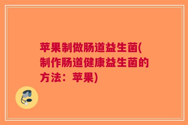 苹果制做肠道益生菌(制作肠道健康益生菌的方法:苹果)